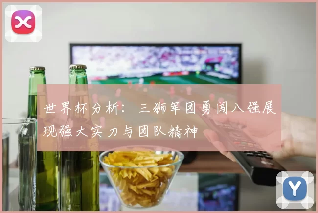 世界杯分析：三狮军团勇闯八强展现强大实力与团队精神