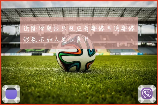 德隆称奥拉朱旺应有雕像韦德雕像形象不如人意似丧尸