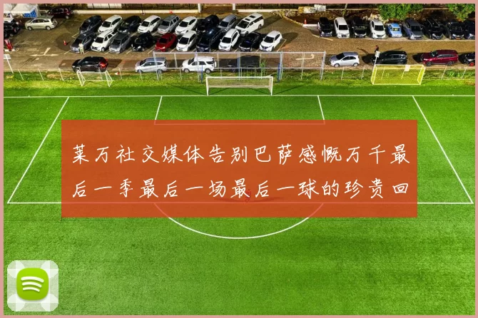 莱万社交媒体告别巴萨感慨万千最后一季最后一场最后一球的珍贵回忆