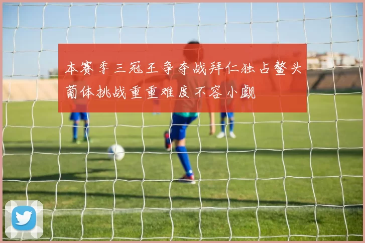 本赛季三冠王争夺战拜仁独占鳌头葡体挑战重重难度不容小觑