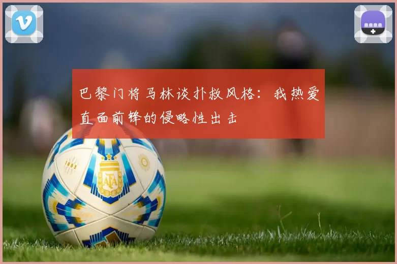 巴黎门将马林谈扑救风格：我热爱直面前锋的侵略性出击