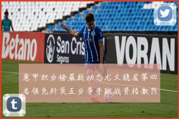 意甲积分榜最新动态尤文稳居第四名领先科莫五分争夺欧战资格激烈