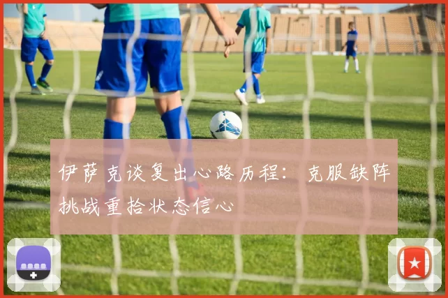 伊萨克谈复出心路历程：克服缺阵挑战重拾状态信心