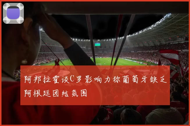 阿邦拉霍谈C罗影响力称葡萄牙缺乏阿根廷团结氛围