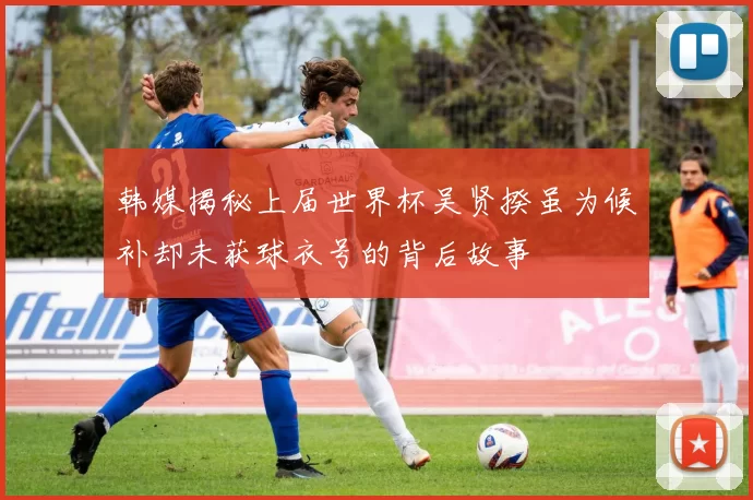 韩媒揭秘上届世界杯吴贤揆虽为候补却未获球衣号的背后故事