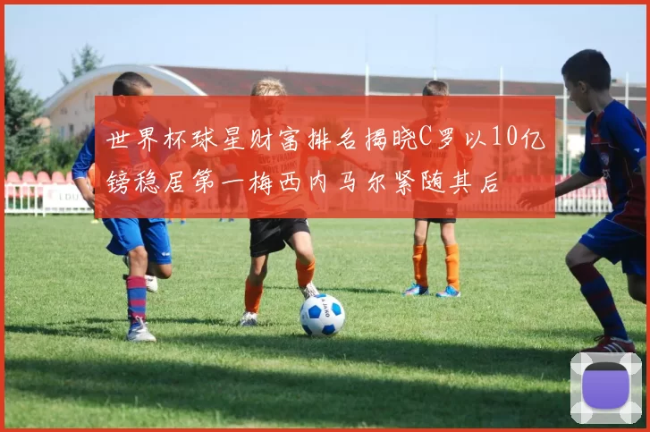 世界杯球星财富排名揭晓C罗以10亿镑稳居第一梅西内马尔紧随其后