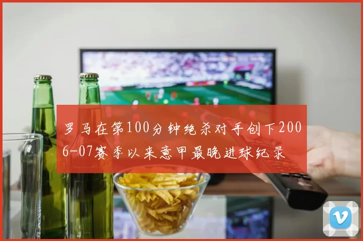 罗马在第100分钟绝杀对手创下2006-07赛季以来意甲最晚进球纪录