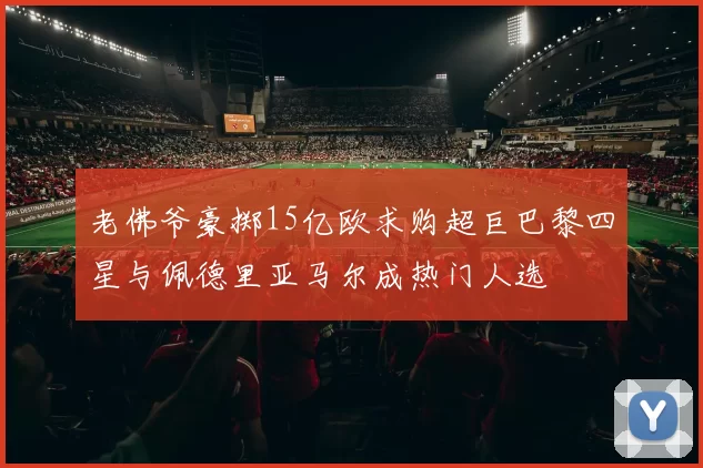 老佛爷豪掷15亿欧求购超巨巴黎四星与佩德里亚马尔成热门人选