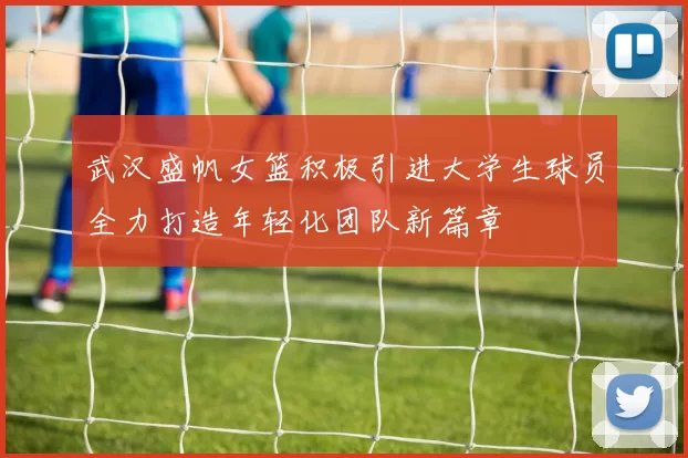 武汉盛帆女篮积极引进大学生球员全力打造年轻化团队新篇章