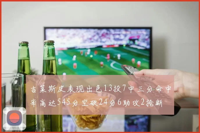 吉莱斯皮表现出色13投7中三分命中率高达545分空砍24分6助攻2抢断