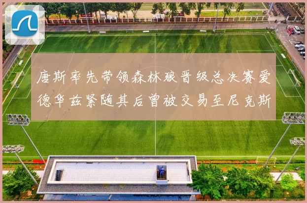 唐斯率先带领森林狼晋级总决赛爱德华兹紧随其后曾被交易至尼克斯