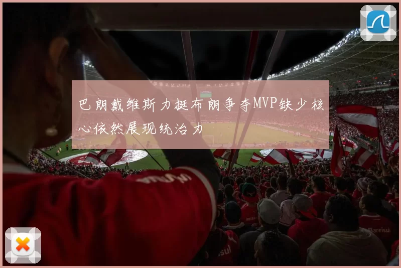 巴朗戴维斯力挺布朗争夺MVP缺少核心依然展现统治力