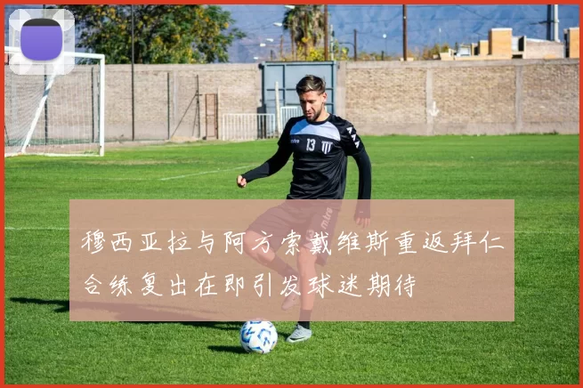 穆西亚拉与阿方索戴维斯重返拜仁合练复出在即引发球迷期待