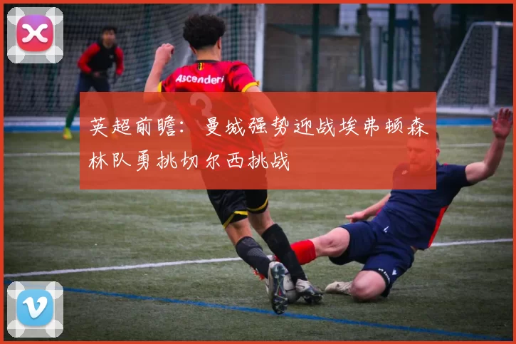 英超前瞻：曼城强势迎战埃弗顿森林队勇挑切尔西挑战