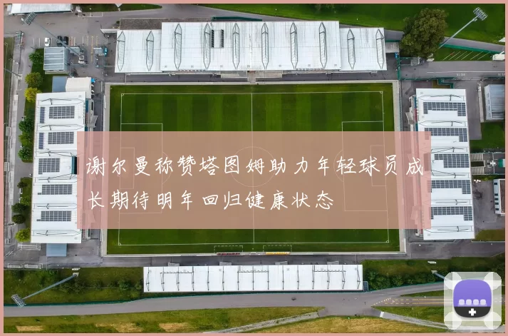谢尔曼称赞塔图姆助力年轻球员成长期待明年回归健康状态