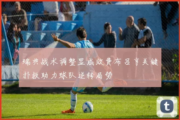 瑞典战术调整显成效费布吕亨关键扑救助力球队逆转局势