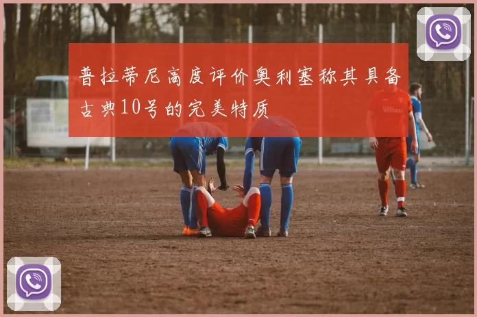 普拉蒂尼高度评价奥利塞称其具备古典10号的完美特质