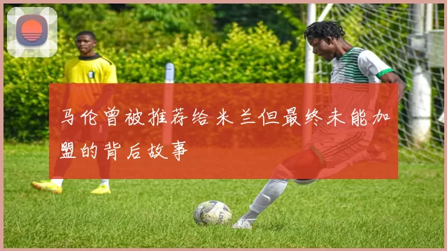马伦曾被推荐给米兰但最终未能加盟的背后故事