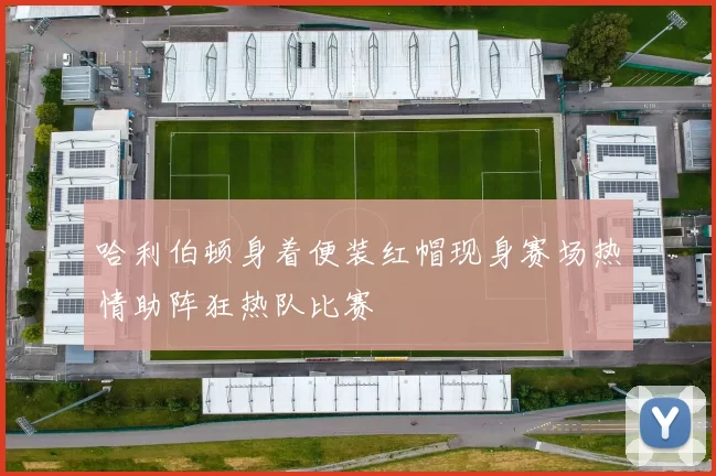 哈利伯顿身着便装红帽现身赛场热情助阵狂热队比赛