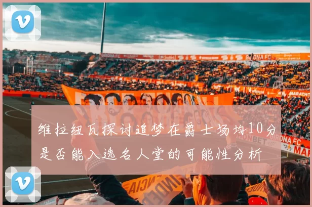 维拉纽瓦探讨追梦在爵士场均10分是否能入选名人堂的可能性分析