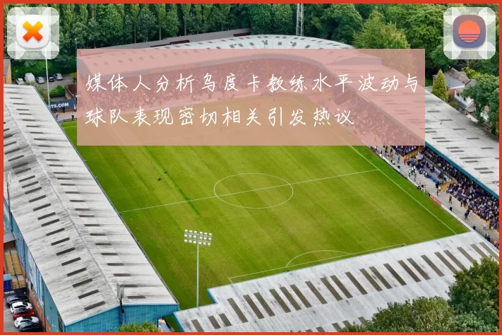 媒体人分析乌度卡教练水平波动与球队表现密切相关引发热议