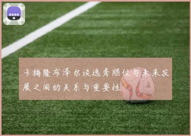 卡梅隆布泽尔谈选秀顺位与未来发展之间的关系与重要性