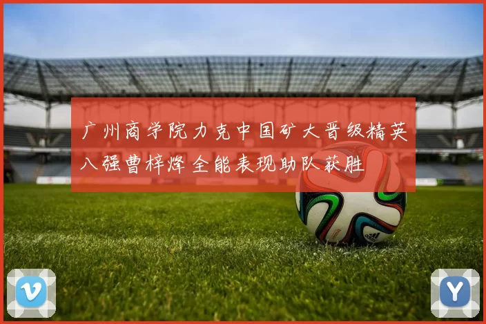 广州商学院力克中国矿大晋级精英八强曹梓烽全能表现助队获胜