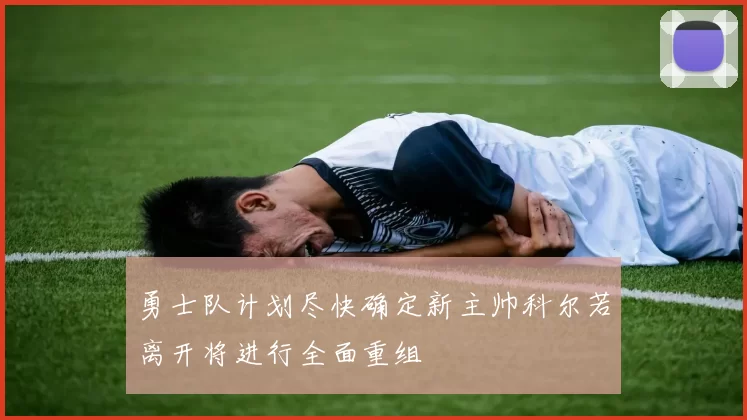 勇士队计划尽快确定新主帅科尔若离开将进行全面重组