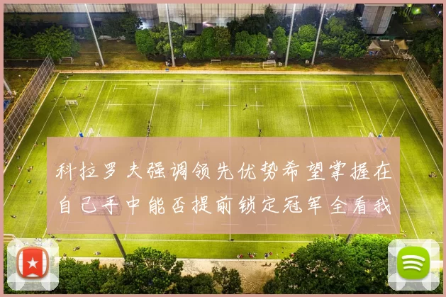 科拉罗夫强调领先优势希望掌握在自己手中能否提前锁定冠军全看我们表现